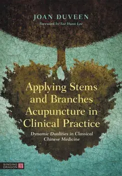 Applying Stems and Branches Acupuncture in Clinical Practice. Dynamic Dualities in Classical Chinese Medicine, Hardback/Joan Duveen
