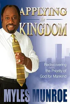 Applying the Kingdom: Rediscovering the Priority of God for Mankind, Hardcover/Myles Munroe