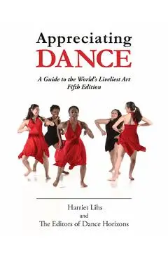 Appreciating Dance: A Guide to the World's Liveliest Art - Editors Of Dance Horizons