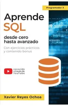Aprende SQL desde cero hasta avanzado: El libro completo de la programacion SQL para principiantes: Con ejercicios prácticos y contenido bonus - Xavier Reyes Ochoa