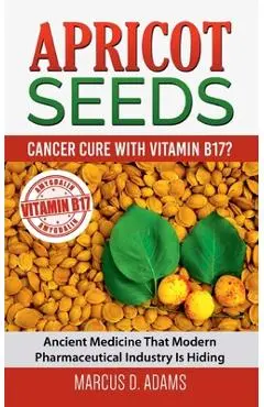 Apricot Seeds - Cancer Cure with Vitamin B17?: Ancient Medicine That Modern Pharmaceutical Industry Is Hiding - Marcus D. Adams