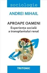 Aproape oameni. Experienta sociala a transplantului renal/Andrei Mihail