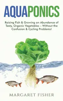 Aquaponics: Raising Fish & Growing an Abundance of Tasty, Organic Vegetables - Without the Confusion & Cycling Problems!/Margaret Fisher