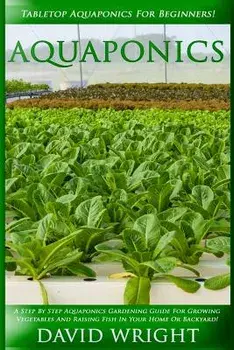 Aquaponics: Tabletop Aquaponics for Beginners! - A Step by Step Aquaponics Gardening Guide for Growing Vegetables and Raising Fish, Paperback/David Wright