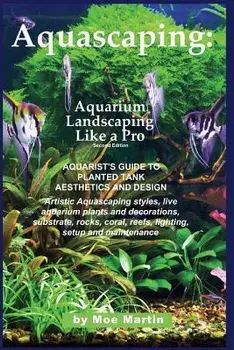 Aquascaping: Aquarium Landscaping Like a Pro, Second Edition: Aquarist's Guide to Planted Tank Aesthetics and Design, Paperback/Moe Martin