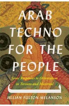 Arab Techno for the People: Sonic Responses to Orientalism in Toronto and Montreal - Jillian Fulton-melanson