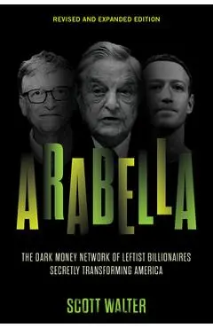 Arabella: The Dark Money Network of Leftist Billionaires Secretly Transforming America - Scott Walter