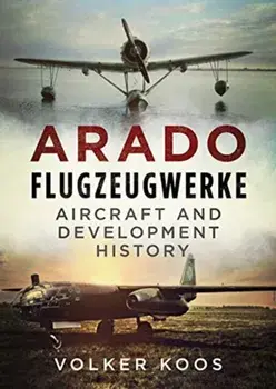 Arado Flugzeugwerke: Aircraft and Development History, Hardcover/Volker Koos