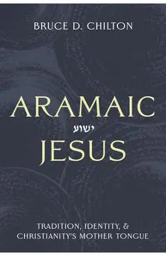 Aramaic Jesus: Tradition, Identity, and Christianity's Mother Tongue - Bruce D. Chilton