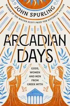 Arcadian Days: Gods, Women and Men from Greek Myth - From the Winner of the Walter Scott Prize for Historical Fiction, Paperback/John Spurling