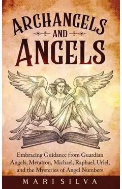 Archangels and Angels: Embracing Guidance from Guardian Angels, Metatron, Michael, Raphael, Uriel, and the Mysteries of Angel Numbers - Mari Silva