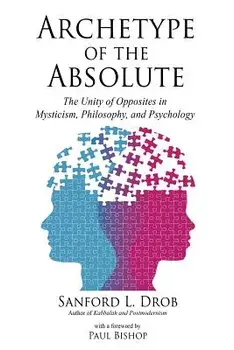 Archetype of the Absolute: The Unity of Opposites in Mysticism, Philosophy, and Psychology, Paperback/Sanford L. Drob