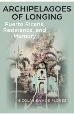 Archipelagoes of Longing: Puerto Ricans, Resistance, and Memory - Nicolás Ramos Flores