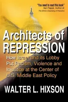 Architects of Repression: How Israel and Its Lobby Put Racism, Violence and Injustice at the Center of US Middle East Policy/Walter L. Hixson