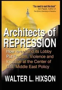 Architects of Repression: How Israel and Its Lobby Put Racism, Violence and Injustice at the Center of US Middle East Policy, Hardcover/Walter L. Hixson