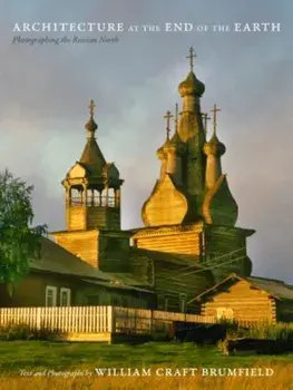 Architecture at the End of the Earth: Photographing the Russian North, Hardcover/William Craft Brumfield