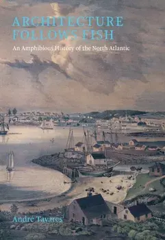 Architecture Follows Fish. An Amphibious History of the North Atlantic, Hardback/Andre Tavares