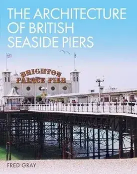 Architecture of British Seaside Piers, Hardback/Fred Gray