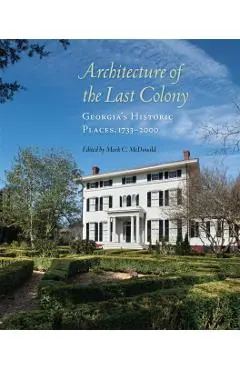 Architecture of the Last Colony: Georgia's Historic Places, 1733-2000 - Mark C. Mcdonald