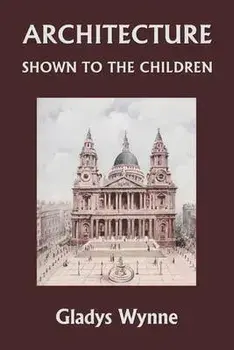 Architecture Shown to the Children (Yesterday's Classics), Paperback/Gladys Wynne