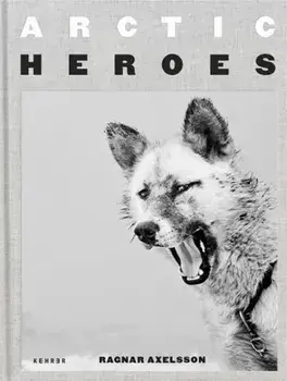 Arctic Heroes: A Tribute to the Sled Dogs of Greenland, Hardcover/Ragnar Axelsson