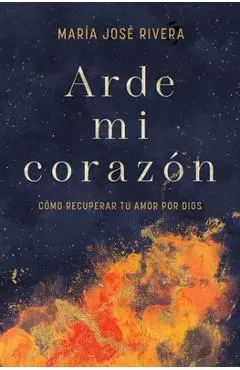 Arde Mi Corazón: Cómo Recuperar Tu Amor Por Dios - María José Rivera
