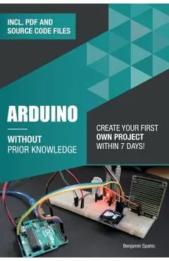 Arduino Without Prior Knowledge: Create your own first project within 7 days - Benjamin Spahic