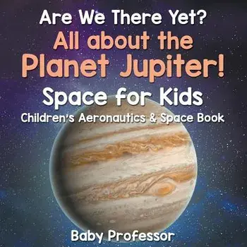 Are We There Yet? All About the Planet Jupiter! Space for Kids - Children's Aeronautics & Space Book, Paperback/Baby Professor