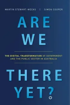 Are We There Yet?: The Digital Transformation of Government and the Public Service in Australia, Paperback/Martin Stewart-Weeks