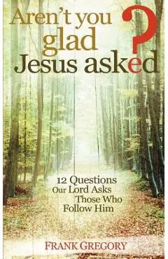 Aren't You Glad Jesus Asked: 12 Questions Our Lord Asks Those Who Follow Him - Frank Gregory