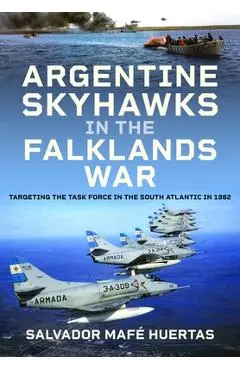 Argentine Skyhawks in the Falklands War: Targeting the Task Force in the South Atlantic in 1982 - Salvador Mafé Huertas