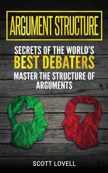 Argument Structure: Secrets of the World's Best Debaters - Master the Structure of Arguments, Hardcover/Scott Lovell