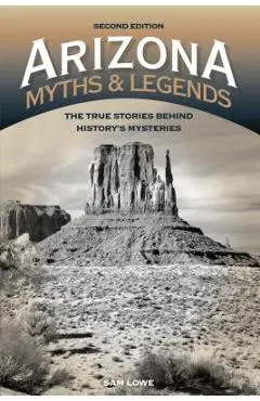 Arizona Myths and Legends: The True Stories behind History's Mysteries - Sam Lowe