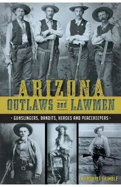 Arizona Outlaws and Lawmen: Gunslingers, Bandits, Heroes and Peacekeepers - Mike Guardabascio