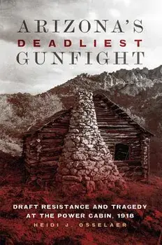Arizona's Deadliest Gunfight: Draft Resistance and Tragedy at the Power Cabin 1918, Paperback/Heidi Osselaer
