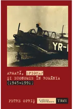 Armata, spionaj si economie in Romania (1945-1991)/Petre Opris