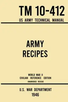 Army Recipes - TM 10-412 US Army Technical Manual (1946 World War II Civilian Reference Edition): The Unabridged Classic Wartime Cookbook for Large Gr/***