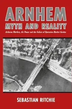Arnhem: Myth and Reality. Airborne Warfare, Air Power and the Failure of Operation Market Garden, Paperback/Sebastian Ritchie