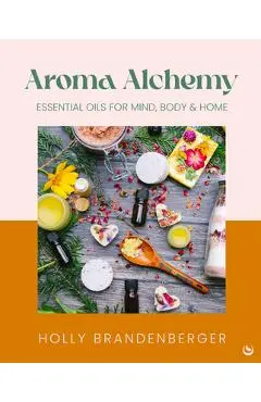 Aroma Alchemy: Essential Oils for Mind, Body and Home - Holly Brandenberger