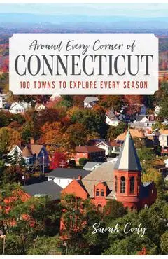 Around Every Corner of Connecticut: 100 Towns to Explore Every Season - Sarah Cody