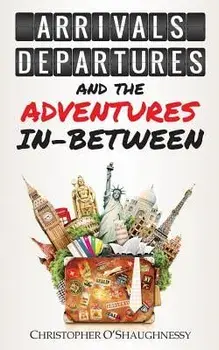 Arrivals, Departures and the Adventures In-Between, Paperback/Christopher O'Shaughnessy