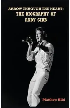 Arrow Through the Heart (hardback): The Biography of Andy Gibb - Matthew Hild