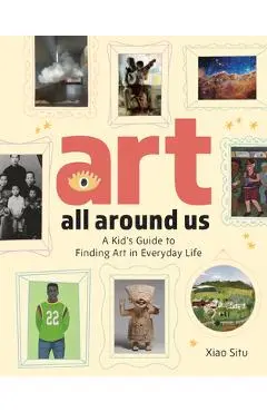 Art All Around Us: A Kid's Guide to Finding Art in Everyday Life - Xiao Situ