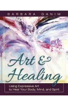 Art and Healing: Using Expressive Art to Heal Your Body, Mind, and Spirit - Barbara Ganim