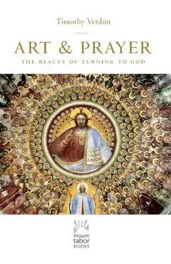 Art and Prayer, Volume 1: The Beauty of Turning to God - Timothy Verdon