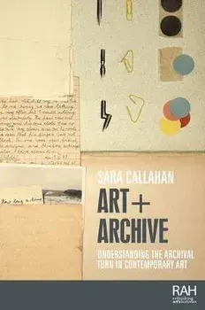 Art + Archive. Understanding the Archival Turn in Contemporary Art, Paperback/Sara Callahan