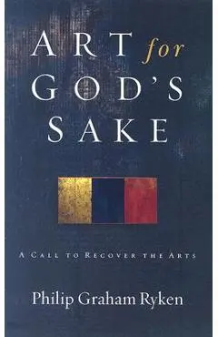 Art for God's Sake: A Call to Recover the Arts - Philip Graham Ryken