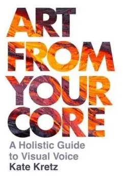 Art from Your Core. A Holistic Guide to Visual Voice, Paperback/Kate Kretz