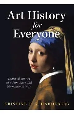 Art History for Everyone: Learn About Art in a Fun, Easy, No-Nonsense Way - Kristine T. G. Hardeberg