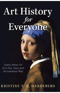 Art History for Everyone: Learn About Art in a Fun, Easy, No-Nonsense Way - Kristine T. G. Hardeberg